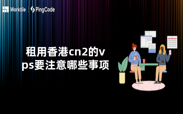 租用香港cn2的vps要注意哪些事项