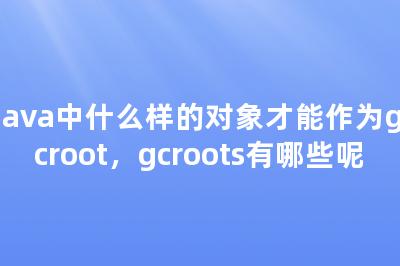 Java中什么样的对象才能作为gcroot，gcroots有哪些呢