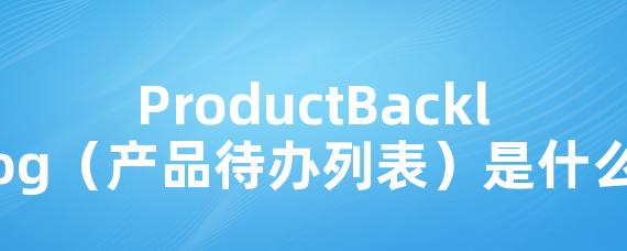 ProductBacklog（产品待办列表）是什么