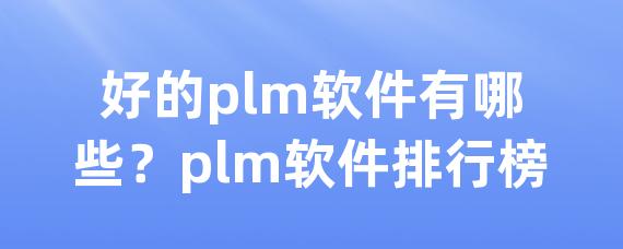 好的plm软件有哪些？plm软件排行榜