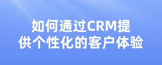 如何通过CRM提供个性化的客户体验