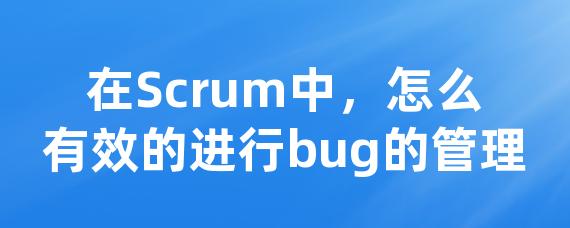 在Scrum中，怎么有效的进行bug的管理