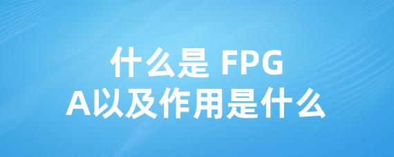什么是 FPGA以及作用是什么
