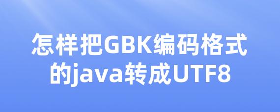 怎样把GBK编码格式的java转成UTF8