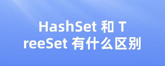 HashSet 和 TreeSet 有什么区别