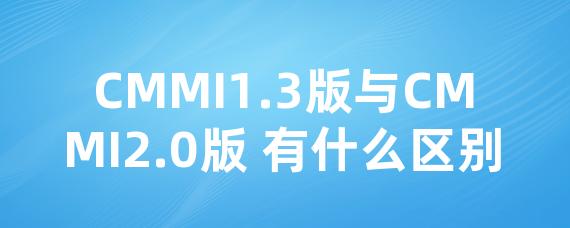 CMMI1.3版与CMMI2.0版 有什么区别