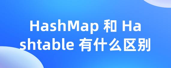 HashMap 和 Hashtable 有什么区别