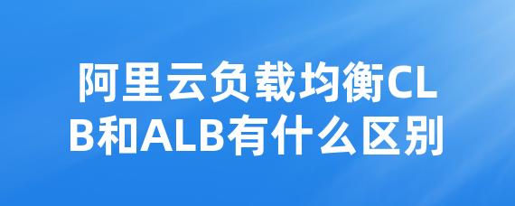 阿里云负载均衡CLB和ALB有什么区别