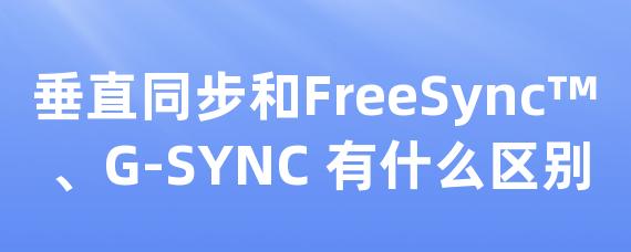 垂直同步和FreeSync™ 、G-SYNC 有什么区别