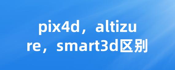 pix4d，altizure，smart3d区别