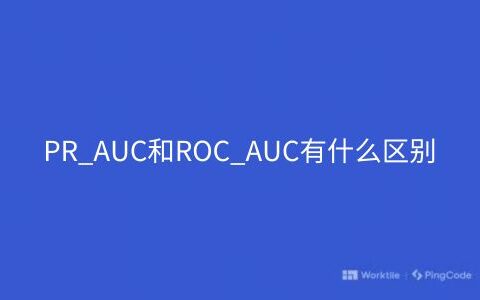 PR_AUC和ROC_AUC有什么区别