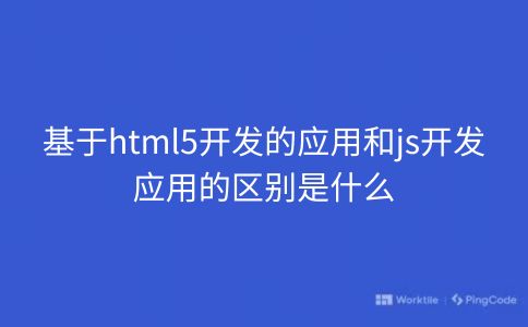 基于html5开发的应用和js开发应用的区别是什么